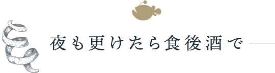 夜も更けたら食後酒で―