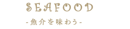 SEAFOOD-魚介を味わう